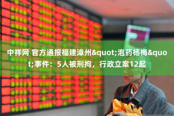 中祥网 官方通报福建漳州"泡药杨梅"事件：5人被刑拘，行政立案12起