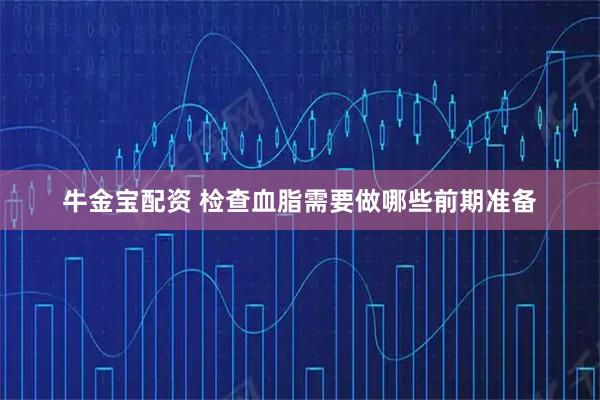 牛金宝配资 检查血脂需要做哪些前期准备