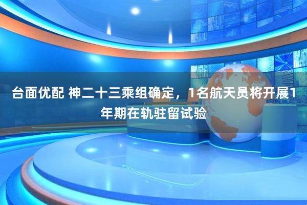 台面优配 神二十三乘组确定，1名航天员将开展1年期在轨驻留试验