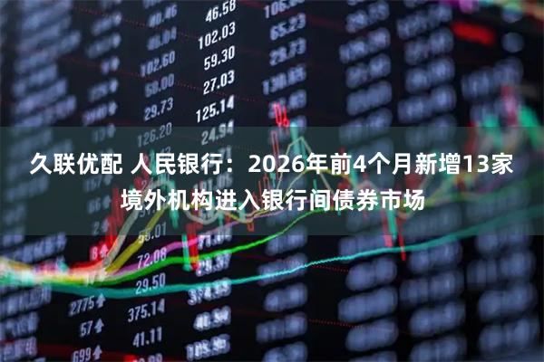 久联优配 人民银行:2026年前4个月新增13家境外机构进入银行间债券市场