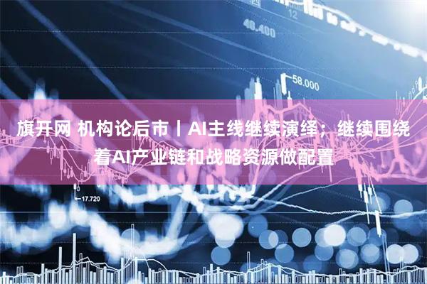 旗开网 机构论后市丨AI主线继续演绎；继续围绕着AI产业链和战略资源做配置