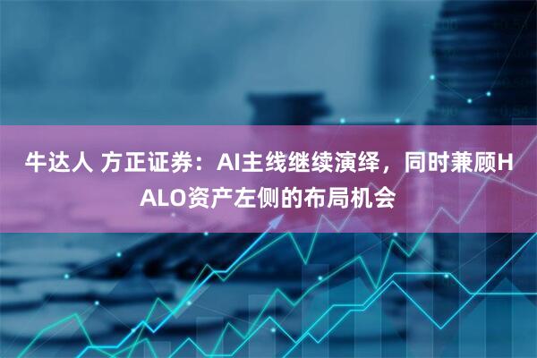 牛达人 方正证券：AI主线继续演绎，同时兼顾HALO资产左侧的布局机会