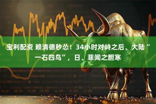 宝利配资 赖清德秒怂！34小时对峙之后、大陆“一石四鸟”，日、菲闻之胆寒
