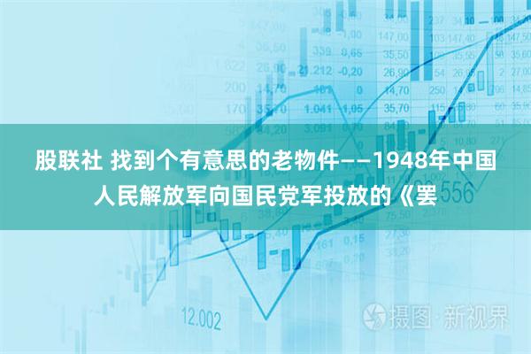 股联社 找到个有意思的老物件——1948年中国人民解放军向国民党军投放的《罢