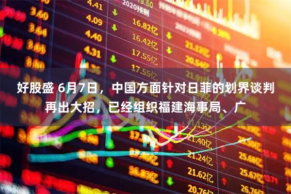 好股盛 6月7日，中国方面针对日菲的划界谈判再出大招，已经组织福建海事局、广