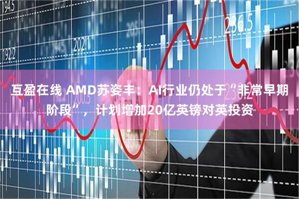 互盈在线 AMD苏姿丰：AI行业仍处于“非常早期阶段”，计划增加20亿英镑对英投资