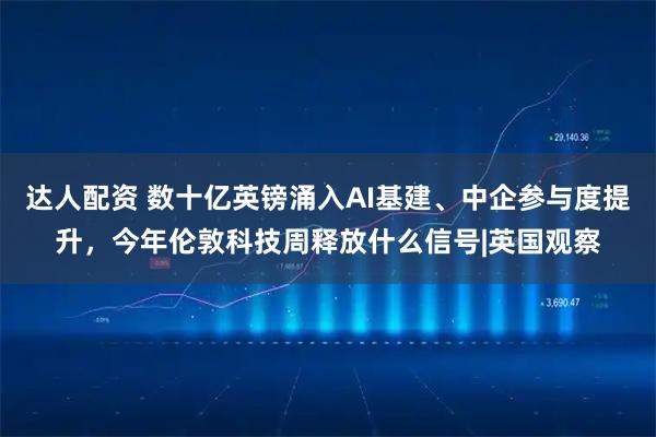 达人配资 数十亿英镑涌入AI基建、中企参与度提升，今年伦敦科技周释放什么信号|英国观察