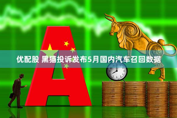 优配股 黑猫投诉发布5月国内汽车召回数据
