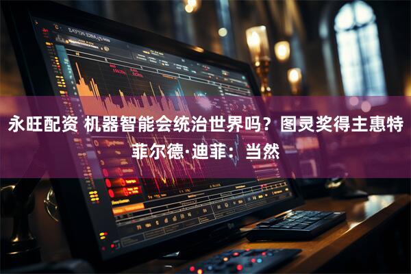 永旺配资 机器智能会统治世界吗？图灵奖得主惠特菲尔德·迪菲：当然
