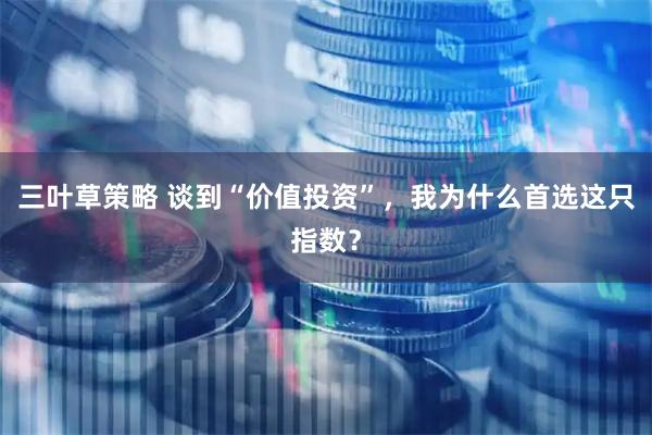 三叶草策略 谈到“价值投资”，我为什么首选这只指数？