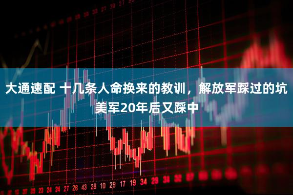 大通速配 十几条人命换来的教训，解放军踩过的坑美军20年后又踩中