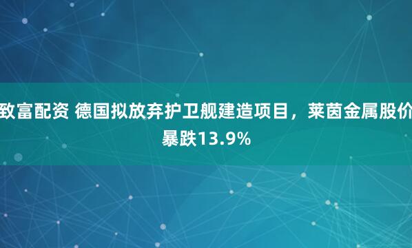 致富配资 德国拟放弃护卫舰建造项目，莱茵金属股价暴跌13.9%