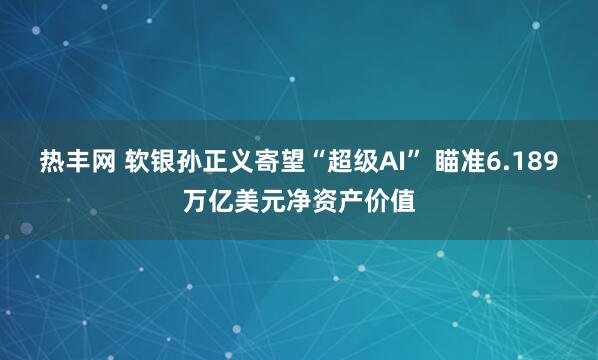 热丰网 软银孙正义寄望“超级AI” 瞄准6.189万亿美元净资产价值