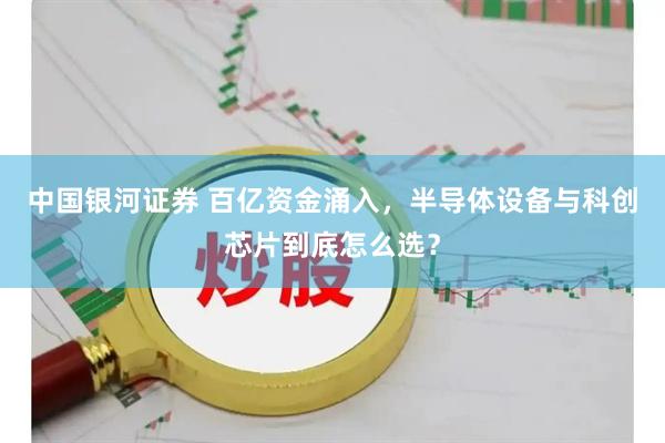 中国银河证券 百亿资金涌入，半导体设备与科创芯片到底怎么选？