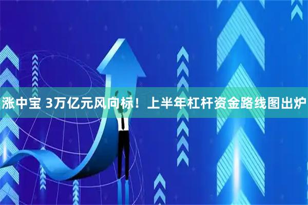 涨中宝 3万亿元风向标！上半年杠杆资金路线图出炉