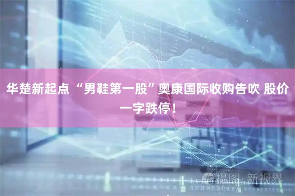 华楚新起点 “男鞋第一股”奥康国际收购告吹 股价一字跌停！