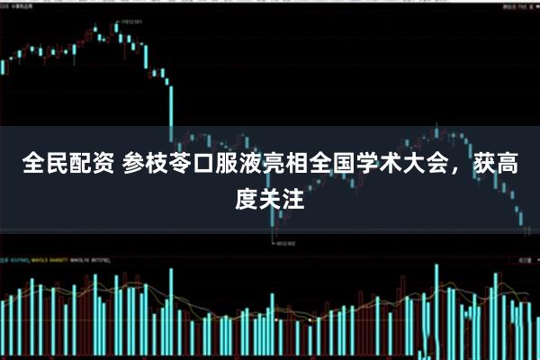 全民配资 参枝苓口服液亮相全国学术大会，获高度关注