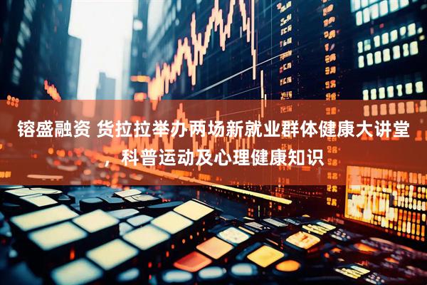 镕盛融资 货拉拉举办两场新就业群体健康大讲堂，科普运动及心理健康知识