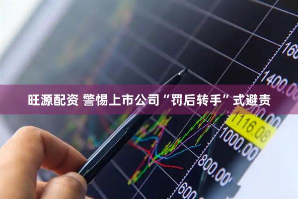 旺源配资 警惕上市公司“罚后转手”式避责