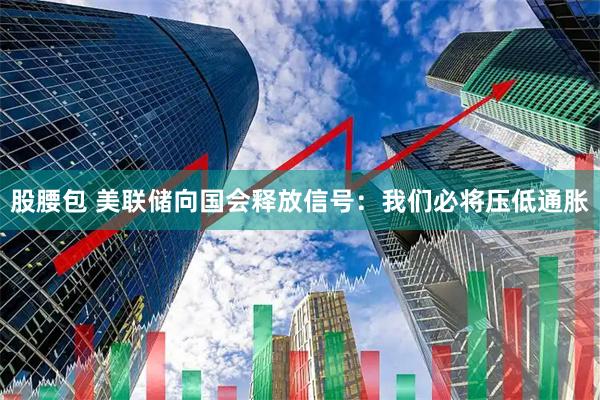股腰包 美联储向国会释放信号：我们必将压低通胀