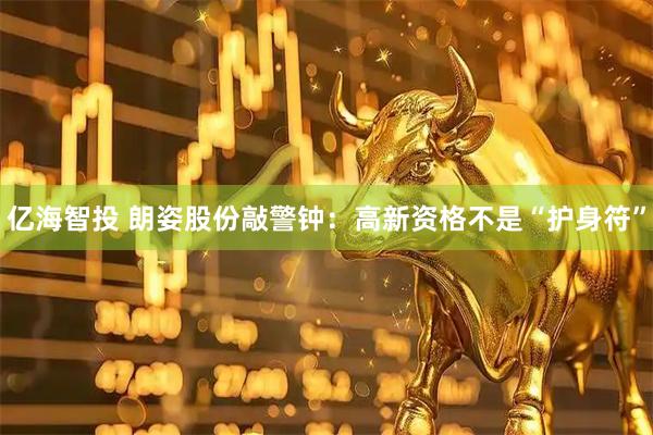 亿海智投 朗姿股份敲警钟：高新资格不是“护身符”