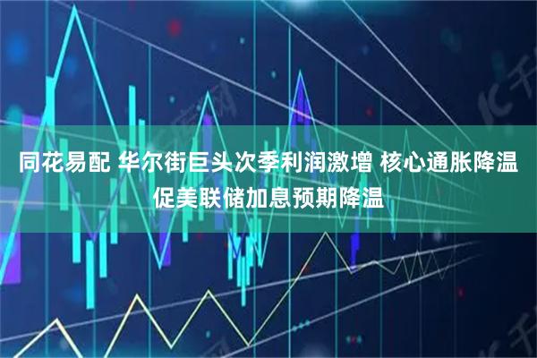 同花易配 华尔街巨头次季利润激增 核心通胀降温促美联储加息预期降温