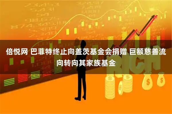 倍悦网 巴菲特终止向盖茨基金会捐赠 巨额慈善流向转向其家族基金