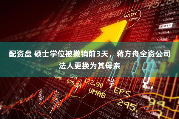 配资盘 硕士学位被撤销前3天，蒋方舟全资公司法人更换为其母亲