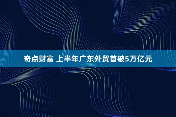 奇点财富 上半年广东外贸首破5万亿元