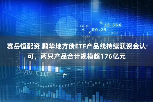 赛岳恒配资 鹏华地方债ETF产品线持续获资金认可，两只产品合计规模超176亿元