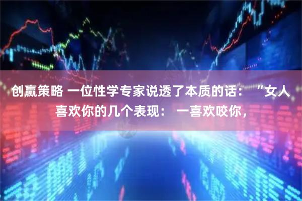 创赢策略 一位性学专家说透了本质的话： “女人喜欢你的几个表现： 一喜欢咬你，