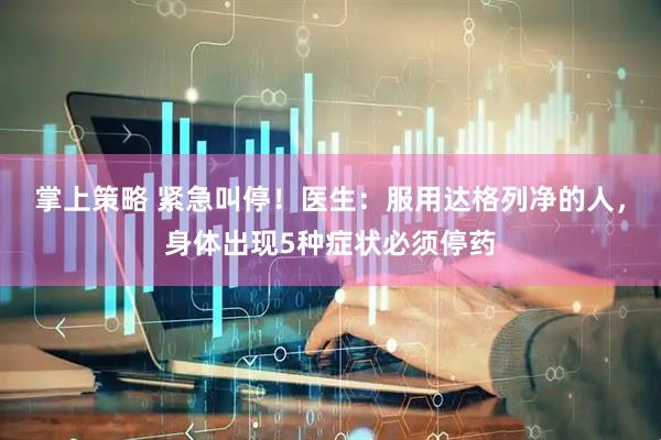 掌上策略 紧急叫停！医生：服用达格列净的人，身体出现5种症状必须停药
