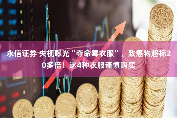 永信证券 央视曝光“夺命毒衣服”，致癌物超标20多倍！这4种衣服谨慎购买