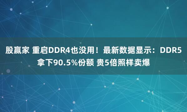 股赢家 重启DDR4也没用！最新数据显示：DDR5拿下90.5%份额 贵5倍照样卖爆