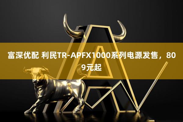 富深优配 利民TR-APFX1000系列电源发售，809元起