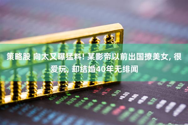 策略股 向太又曝猛料! 某影帝以前出国撩美女, 很爱玩, 却结婚40年无绯闻
