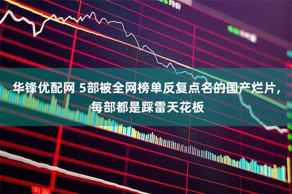 华锋优配网 5部被全网榜单反复点名的国产烂片, 每部都是踩雷天花板